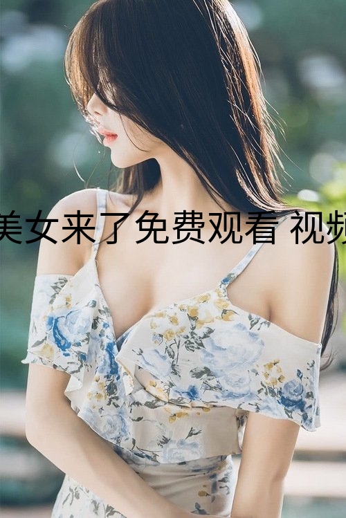 美女来了免费观看 视频